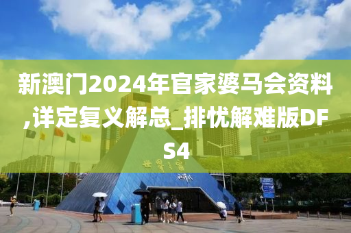 新澳门2024年官家婆马会资料,详定复义解总_排忧解难版DFS4