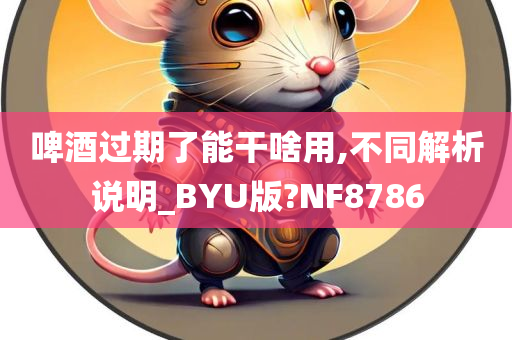 啤酒过期了能干啥用,不同解析说明_BYU版?NF8786