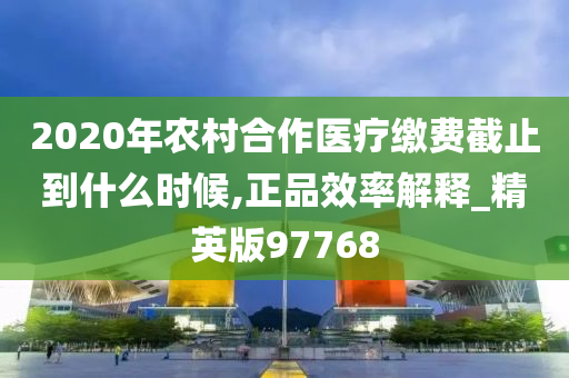 2020年农村合作医疗缴费截止到什么时候,正品效率解释_精英版97768