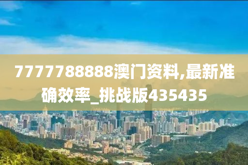 7777788888澳门资料,最新准确效率_挑战版435435