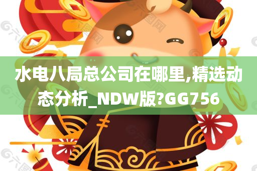 水电八局总公司在哪里,精选动态分析_NDW版?GG756