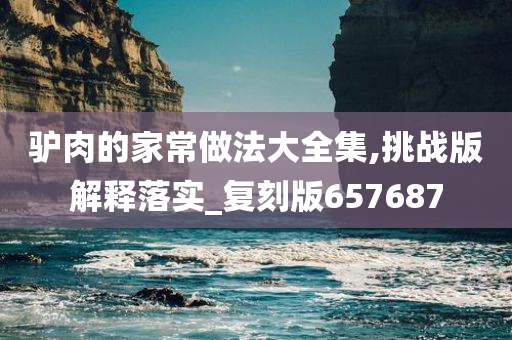 驴肉的家常做法大全集,挑战版解释落实_复刻版657687