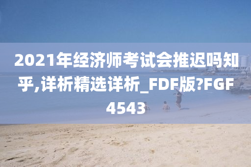 2021年经济师考试会推迟吗知乎,详析精选详析_FDF版?FGF4543