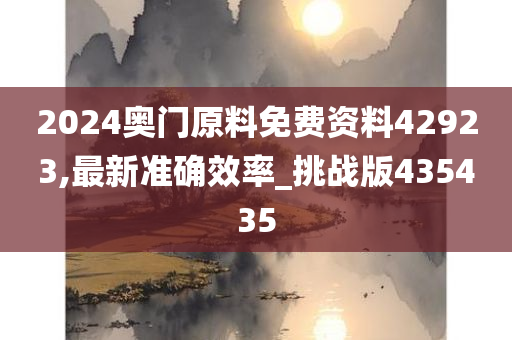 2024奥门原料免费资料42923,最新准确效率_挑战版435435