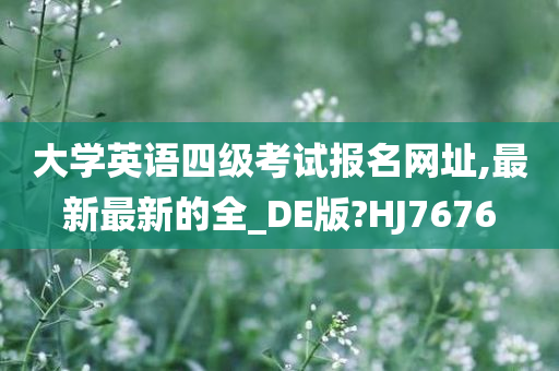 大学英语四级考试报名网址,最新最新的全_DE版?HJ7676