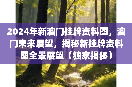 2024年新澳门挂牌资料图，澳门未来展望，揭秘新挂牌资料图全景展望（独家揭秘）