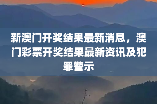 新澳门开奖结果最新消息，澳门彩票开奖结果最新资讯及犯罪警示