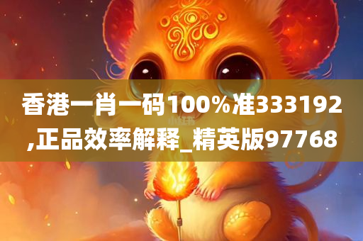 香港一肖一码100%准333192,正品效率解释_精英版97768