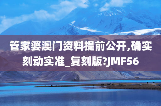 管家婆澳门资料提前公开,确实刻动实准_复刻版?JMF56