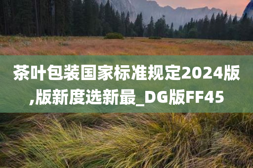 茶叶包装国家标准规定2024版,版新度选新最_DG版FF45