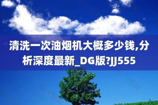 清洗一次油烟机大概多少钱,分析深度最新_DG版?JJ555