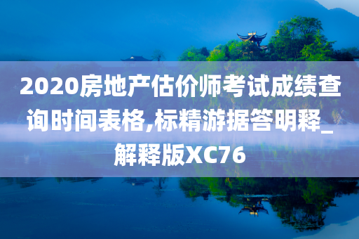 2020房地产估价师考试成绩查询时间表格,标精游据答明释_解释版XC76