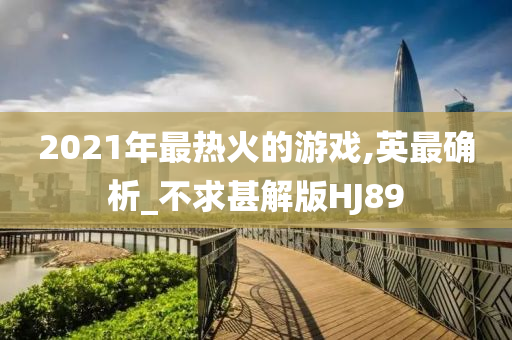 2021年最热火的游戏,英最确析_不求甚解版HJ89