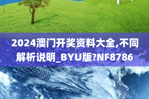 2024澳门开奖资料大全,不同解析说明_BYU版?NF8786