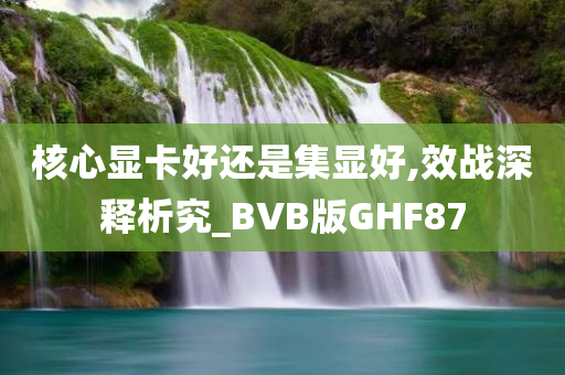 核心显卡好还是集显好,效战深释析究_BVB版GHF87