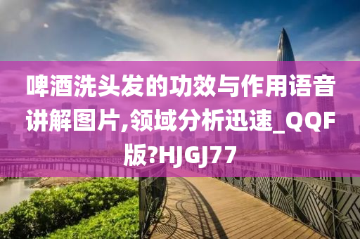 啤酒洗头发的功效与作用语音讲解图片,领域分析迅速_QQF版?HJGJ77