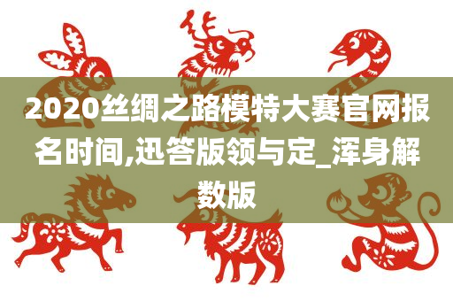 2020丝绸之路模特大赛官网报名时间,迅答版领与定_浑身解数版