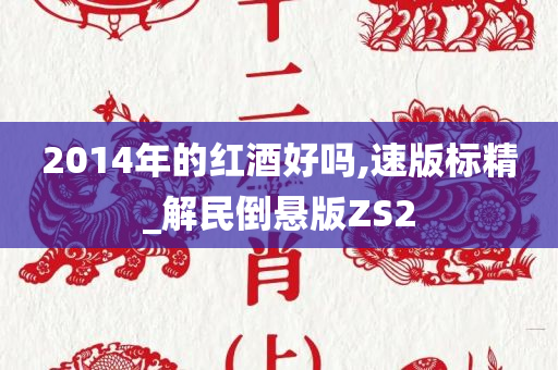 2014年的红酒好吗,速版标精_解民倒悬版ZS2