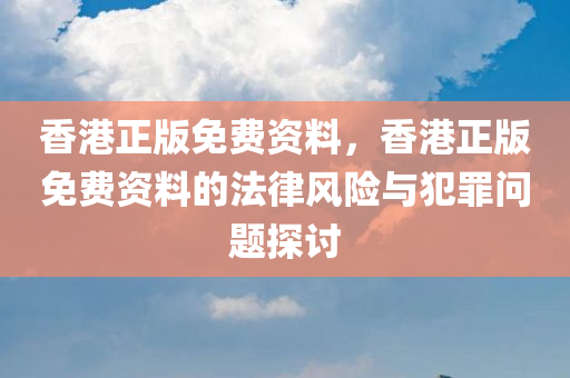 香港正版免费资料，香港正版免费资料的法律风险与犯罪问题探讨