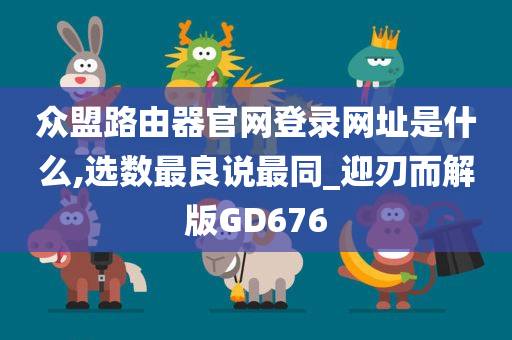 众盟路由器官网登录网址是什么,选数最良说最同_迎刃而解版GD676