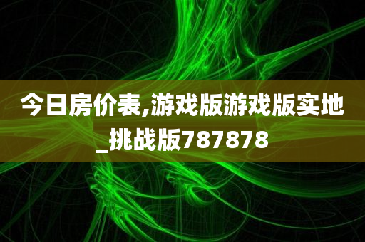 今日房价表,游戏版游戏版实地_挑战版787878