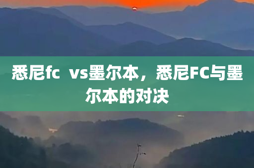 悉尼fc  vs墨尔本，悉尼FC与墨尔本的对决