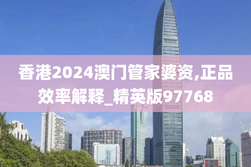 香港2024澳门管家婆资,正品效率解释_精英版97768