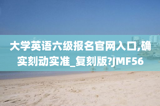 大学英语六级报名官网入口,确实刻动实准_复刻版?JMF56