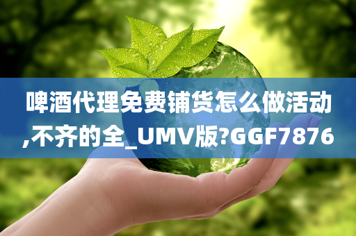 啤酒代理免费铺货怎么做活动,不齐的全_UMV版?GGF7876