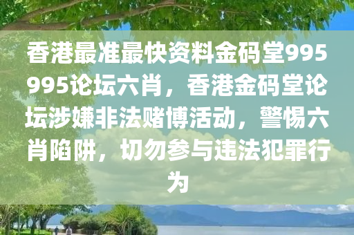 香港最准最快资料金码堂995995论坛六肖，香港金码堂论坛涉嫌非法赌博活动，警惕六肖陷阱，切勿参与违法犯罪行为