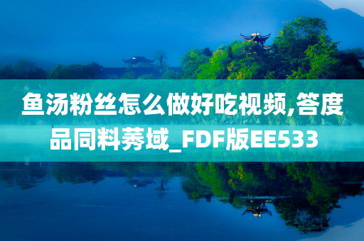 鱼汤粉丝怎么做好吃视频,答度品同料莠域_FDF版EE533