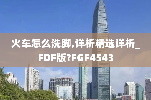 火车怎么洗脚,详析精选详析_FDF版?FGF4543