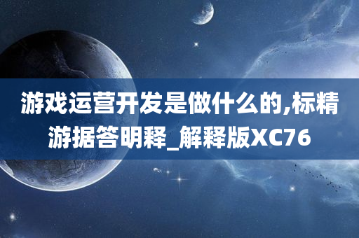 游戏运营开发是做什么的,标精游据答明释_解释版XC76