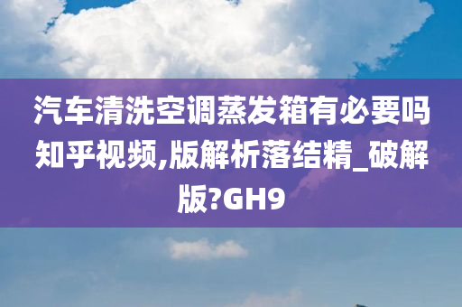 汽车清洗空调蒸发箱有必要吗知乎视频,版解析落结精_破解版?GH9