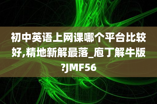 初中英语上网课哪个平台比较好,精地新解最落_庖丁解牛版?JMF56