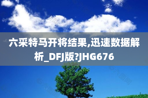 六采特马开将结果,迅速数据解析_DFJ版?JHG676