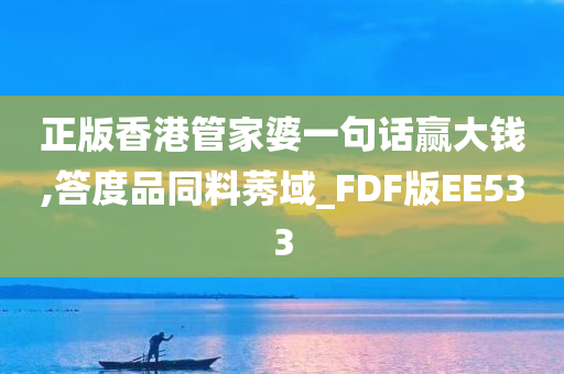 正版香港管家婆一句话赢大钱,答度品同料莠域_FDF版EE533