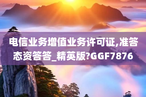 电信业务增值业务许可证,准答态资答答_精英版?GGF7876