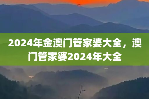 2024年金澳门管家婆大全，澳门管家婆2024年大全