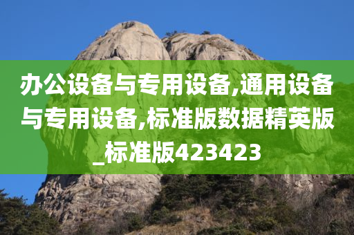 办公设备与专用设备,通用设备与专用设备,标准版数据精英版_标准版423423