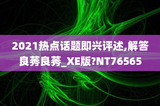 2021热点话题即兴评述,解答良莠良莠_XE版?NT76565