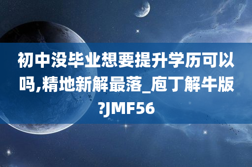 初中没毕业想要提升学历可以吗,精地新解最落_庖丁解牛版?JMF56