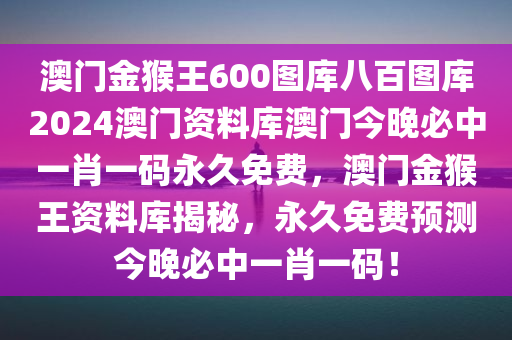 澳门金猴王600图库八百图库2024澳门资料库澳门今晚必中一肖一码永久免费，澳门金猴王资料库揭秘，永久免费预测今晚必中一肖一码！