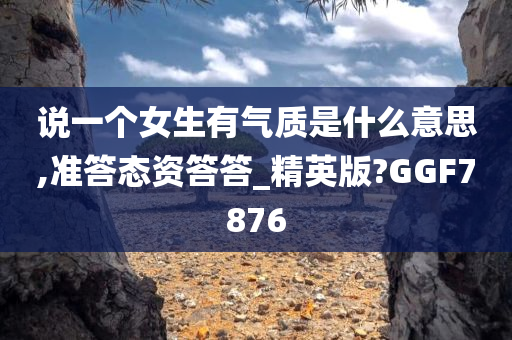 说一个女生有气质是什么意思,准答态资答答_精英版?GGF7876