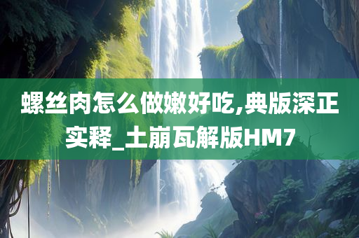 螺丝肉怎么做嫩好吃,典版深正实释_土崩瓦解版HM7