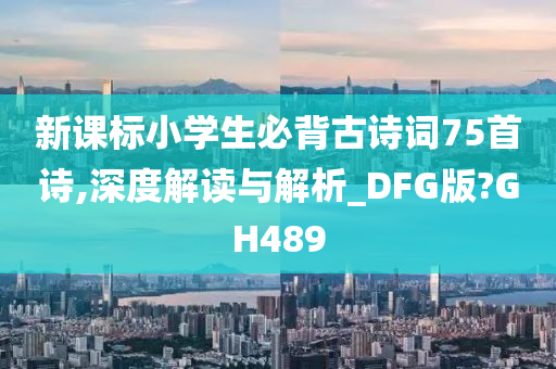 新课标小学生必背古诗词75首诗,深度解读与解析_DFG版?GH489