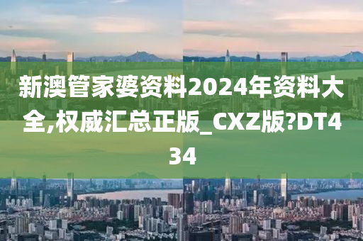 新澳管家婆资料2024年资料大全,权威汇总正版_CXZ版?DT434