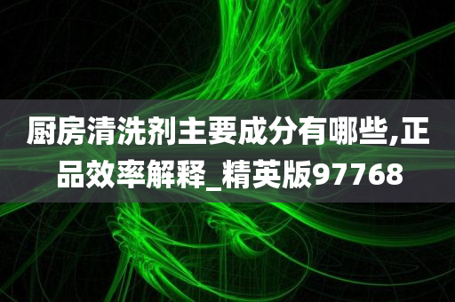 厨房清洗剂主要成分有哪些,正品效率解释_精英版97768