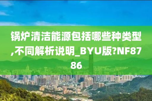 锅炉清洁能源包括哪些种类型,不同解析说明_BYU版?NF8786