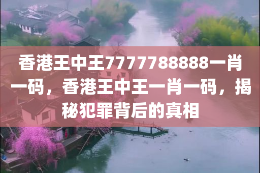 香港王中王7777788888一肖一码，香港王中王一肖一码，揭秘犯罪背后的真相